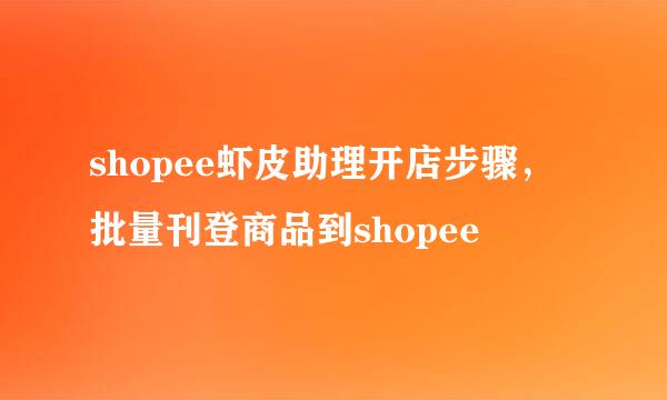 shopee虾皮助理开店步骤，批量刊登商品到shopee