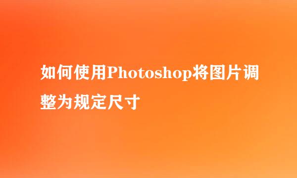 如何使用Photoshop将图片调整为规定尺寸