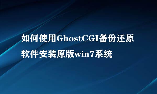 如何使用GhostCGI备份还原软件安装原版win7系统
