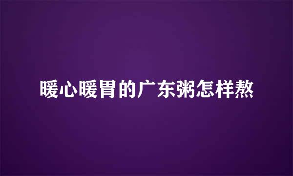 暖心暖胃的广东粥怎样熬