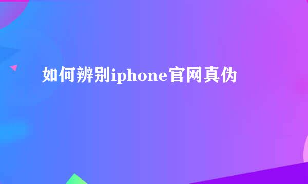 如何辨别iphone官网真伪