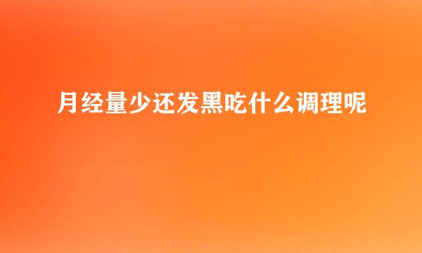 月经量少还发黑吃什么调理呢