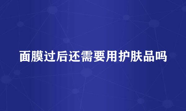 面膜过后还需要用护肤品吗