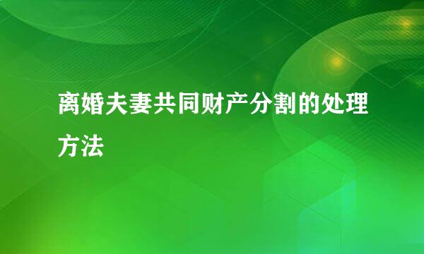 离婚夫妻共同财产分割的处理方法