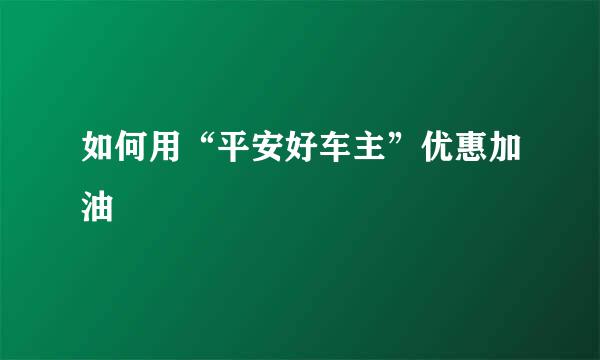 如何用“平安好车主”优惠加油