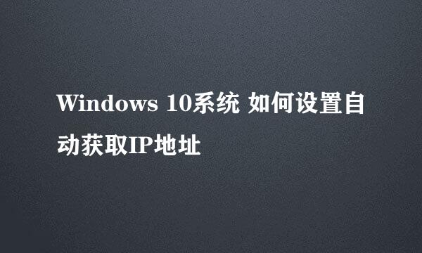 Windows 10系统 如何设置自动获取IP地址
