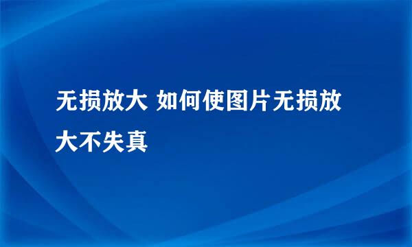 无损放大 如何使图片无损放大不失真