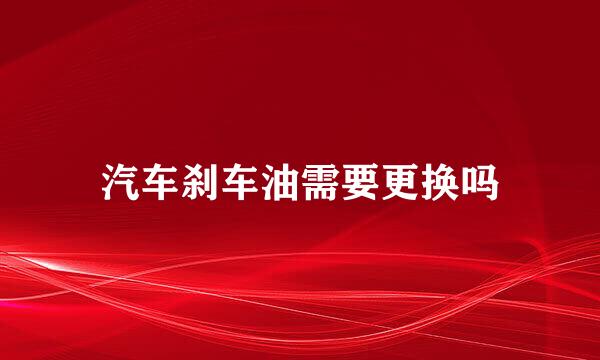 汽车刹车油需要更换吗