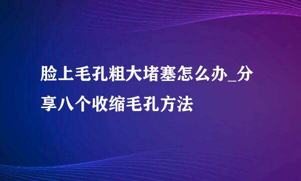 脸上毛孔粗大堵塞怎么办_分享八个收缩毛孔方法
