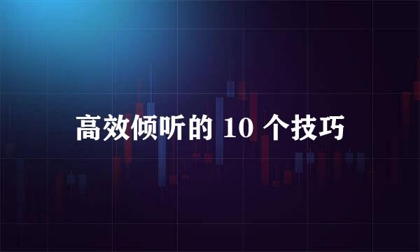 高效倾听的 10 个技巧