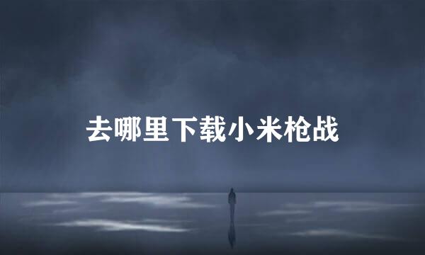 去哪里下载小米枪战