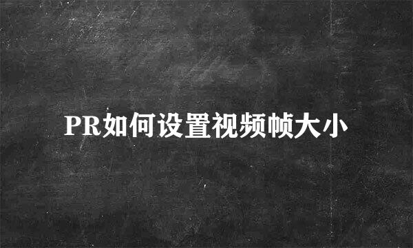 PR如何设置视频帧大小