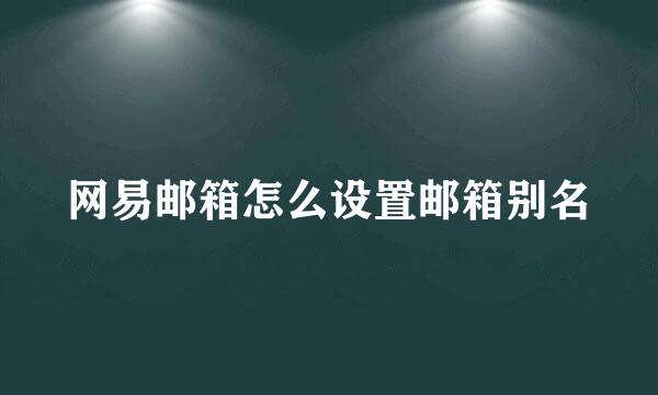 网易邮箱怎么设置邮箱别名