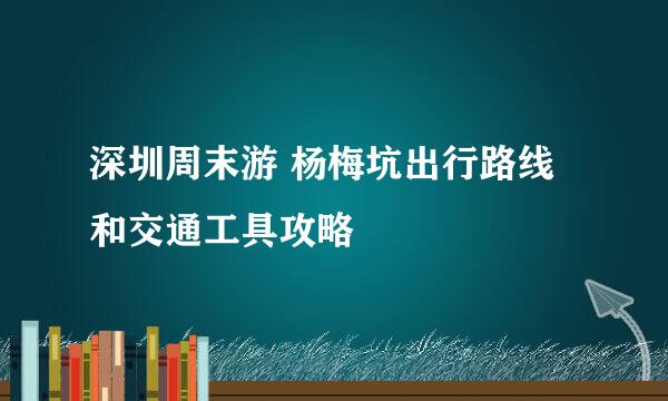 深圳周末游 杨梅坑出行路线和交通工具攻略