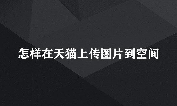 怎样在天猫上传图片到空间