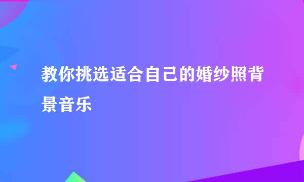 教你挑选适合自己的婚纱照背景音乐