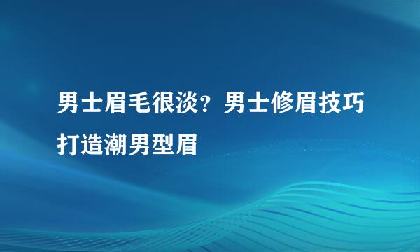 男士眉毛很淡？男士修眉技巧打造潮男型眉
