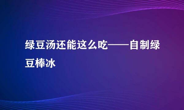 绿豆汤还能这么吃——自制绿豆棒冰
