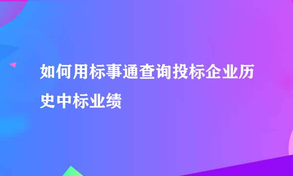 如何用标事通查询投标企业历史中标业绩