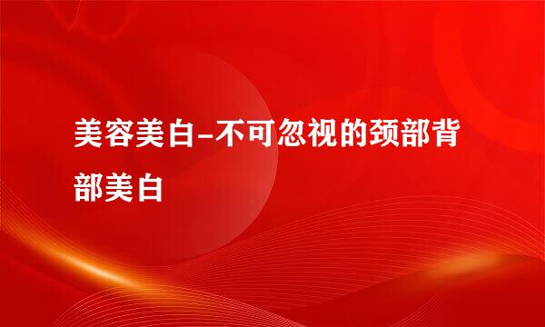 美容美白-不可忽视的颈部背部美白