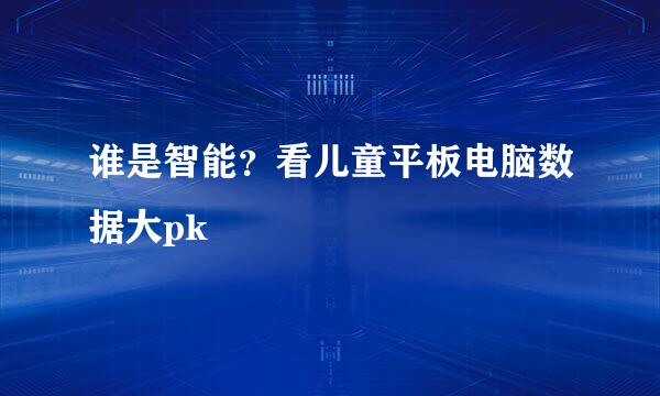 谁是智能？看儿童平板电脑数据大pk