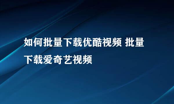 如何批量下载优酷视频 批量下载爱奇艺视频