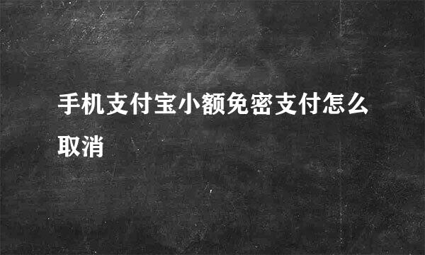 手机支付宝小额免密支付怎么取消