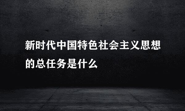 新时代中国特色社会主义思想的总任务是什么