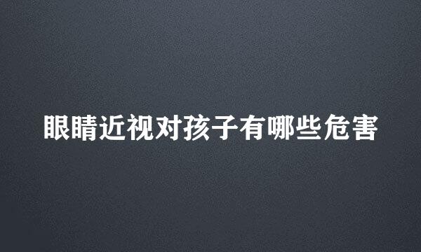 眼睛近视对孩子有哪些危害