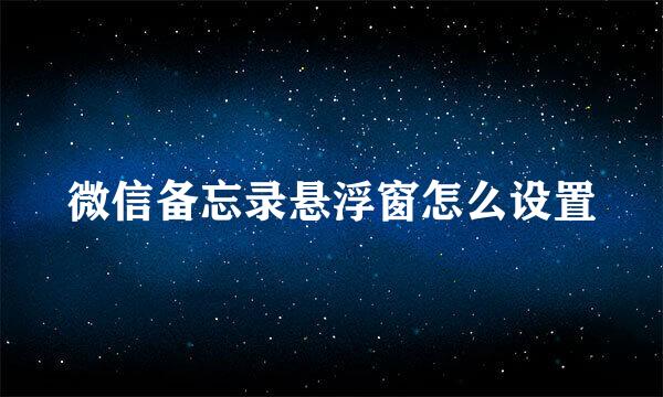 微信备忘录悬浮窗怎么设置