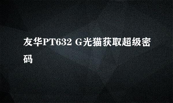 友华PT632 G光猫获取超级密码