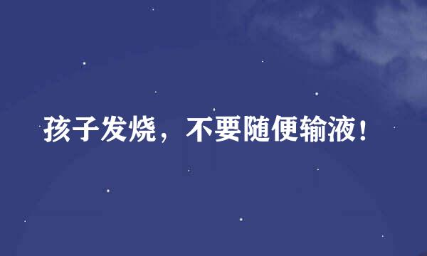 孩子发烧，不要随便输液！