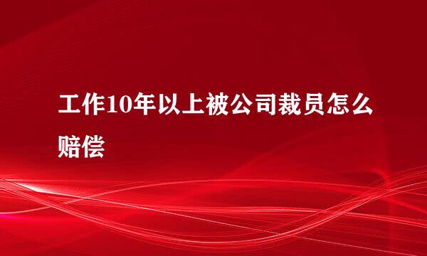 工作10年以上被公司裁员怎么赔偿