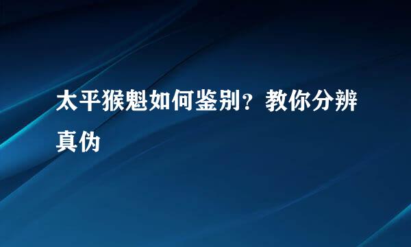 太平猴魁如何鉴别？教你分辨真伪