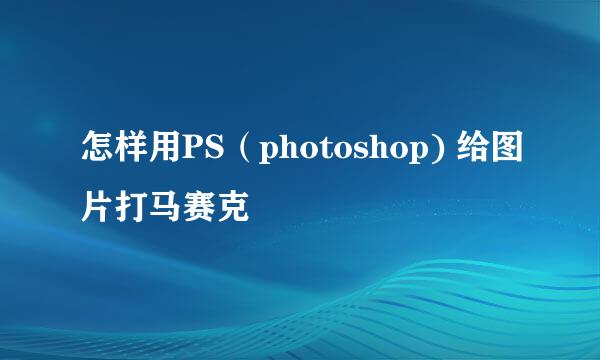 怎样用PS（photoshop) 给图片打马赛克