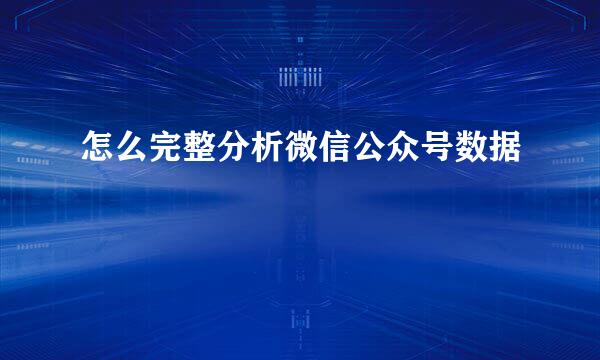 怎么完整分析微信公众号数据