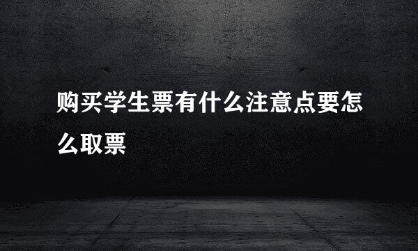 购买学生票有什么注意点要怎么取票