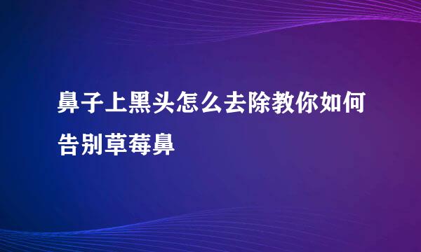 鼻子上黑头怎么去除教你如何告别草莓鼻