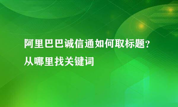 阿里巴巴诚信通如何取标题？从哪里找关键词