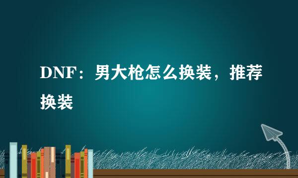 DNF：男大枪怎么换装，推荐换装