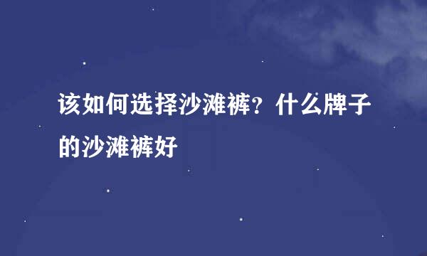 该如何选择沙滩裤？什么牌子的沙滩裤好
