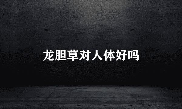 龙胆草对人体好吗