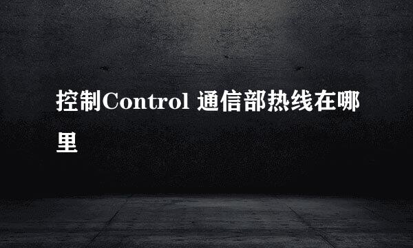 控制Control 通信部热线在哪里