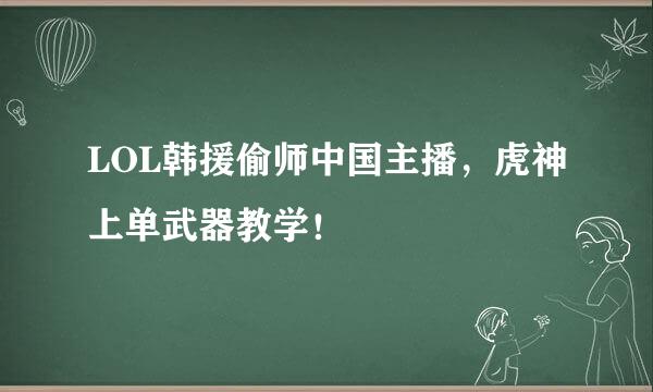 LOL韩援偷师中国主播，虎神上单武器教学！
