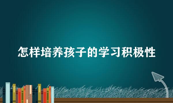 怎样培养孩子的学习积极性
