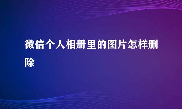 微信个人相册里的图片怎样删除