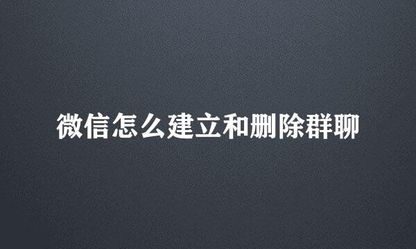 微信怎么建立和删除群聊