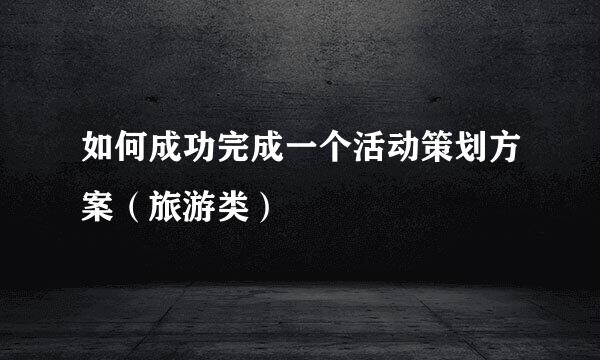 如何成功完成一个活动策划方案（旅游类）