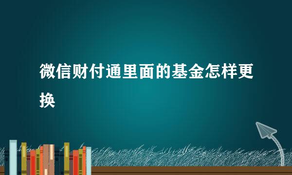 微信财付通里面的基金怎样更换