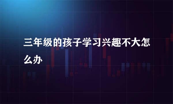 三年级的孩子学习兴趣不大怎么办